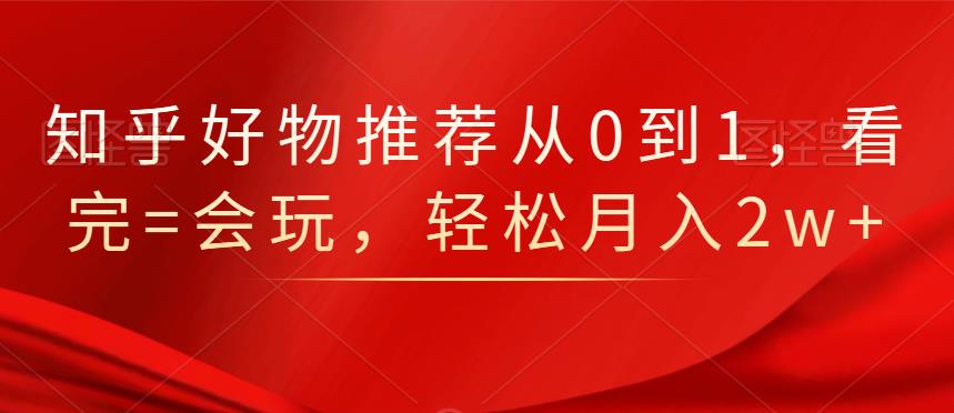 知乎好物推荐从0到1，看完=会玩，轻松月入2w-知一项目网