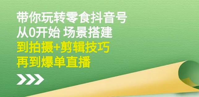 隋校长带你玩转抖音零食号：从0开始场景搭建，到拍摄 剪辑技巧，再到爆单直播-知一项目网