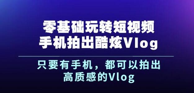 杨精坤零基础玩转短视频手机拍出酷炫Vlog，只要有手机就可以拍出高质感的Vlog-知一项目网