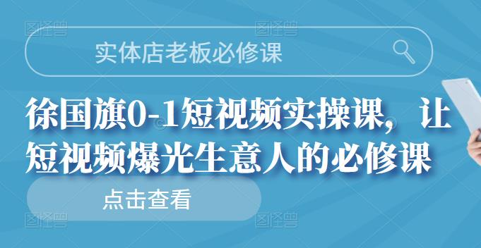 实体店老板必修课，徐国旗0-1短视频实操课，让短视频爆光生意人的必修课-知一项目网