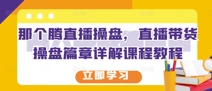 那个腾直播操盘，直播带货操盘篇章详解课程教程-知一项目网