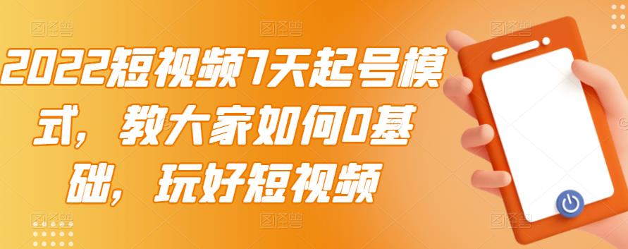 2022短视频7天起号模式，教大家如何0基础，玩好短视频-知一项目网