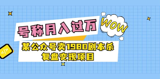 某公众号卖1980剧本杀复盘变现项目，号称月入10000 这两年非常火-知一项目网