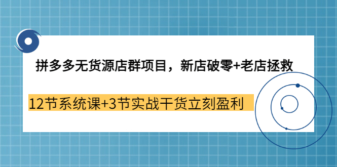 拼多多无货源店群项目，新店破零 老店拯救 12节系统课 3节实战干货立刻盈利-知一项目网
