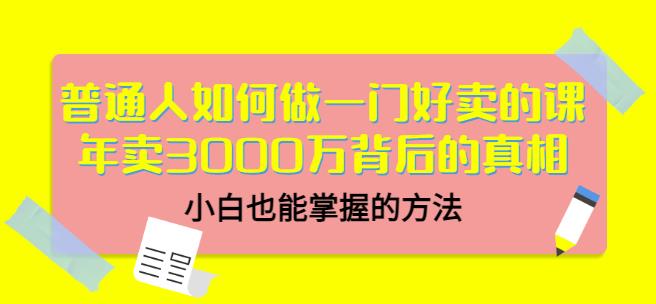 普通人如何做一门好卖的课：年卖3000万背后的真相，小白也能掌握的方法！-知一项目网