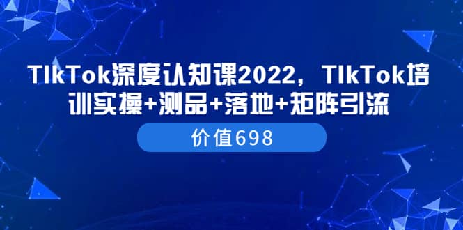 TIkTok深度认知课2022，TIkTok培训实操 测品 落地 矩阵引流（价值698）-知一项目网