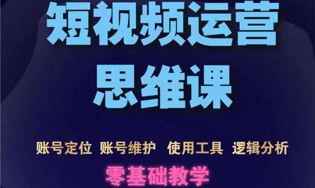 短视频运营思维课：账号定位 账号维护 使用工具 逻辑分析（10节课）-知一项目网