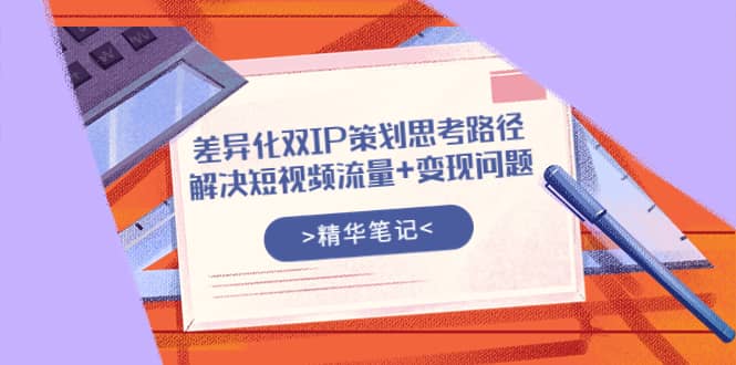 差异化双IP策划思考路径，解决短视频流量 变现问题（精华笔记）-知一项目网