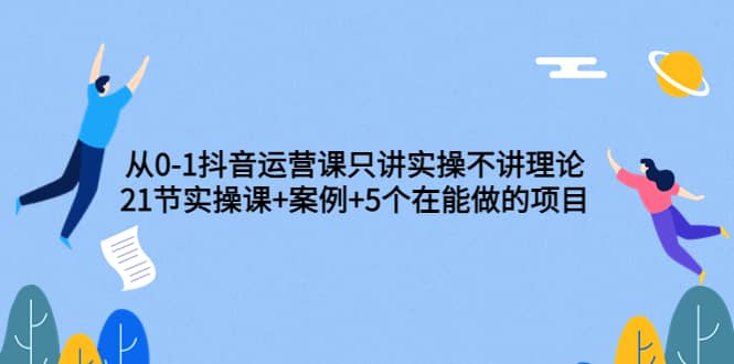 从0-1抖音运营课只讲实操不讲理论：21节实操课 案例 5个在能做的项目-白马科技