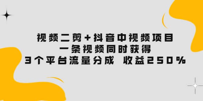 视频二剪 抖音中视频项目：一条视频获得3个平台流量分成 收益250% 价值4980-知一项目网