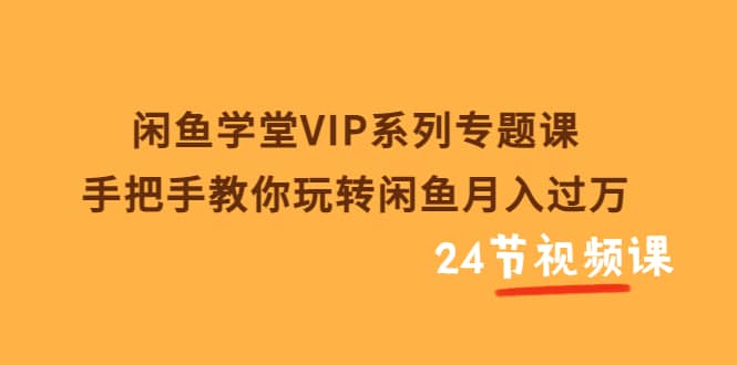 闲鱼学堂VIP系列专题课：手把手教你玩转闲鱼月入过万（共24节视频课）-知一项目网