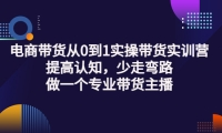 电商带货从0到1实操带货实训营:提高认知,少走弯路,做一个专业带货主播-知一项目网