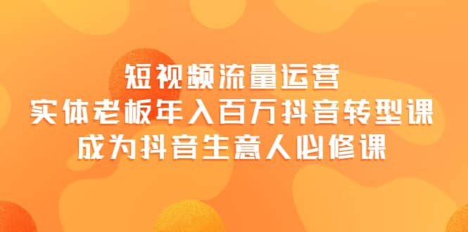 短视频流量运营，实体老板年入百万-抖音转型课，成为抖音生意人的必修课-知一项目网