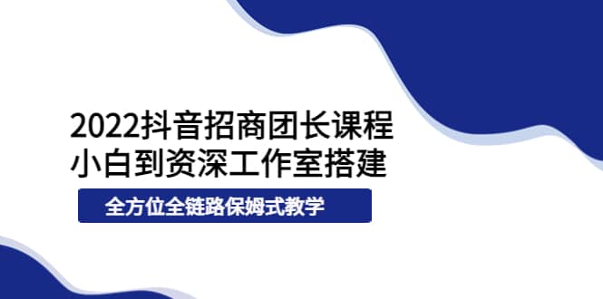 2022抖音招商团长课程，从小白到资深工作室搭建，全方位全链路保姆式教学-知一项目网
