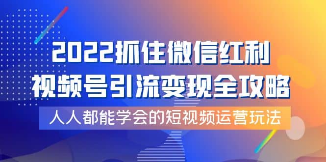 2022抓住微信红利，视频号引流变现全攻略，人人都能学会的短视频运营玩法-知一项目网