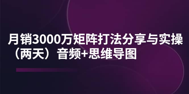 某线下培训：月销3000万矩阵打法分享与实操（两天）音频 思维导图-知一项目网