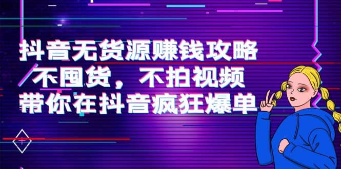 抖音无货源赚钱攻略，不囤货，不拍视频，带你在抖音疯狂爆单-知一项目网