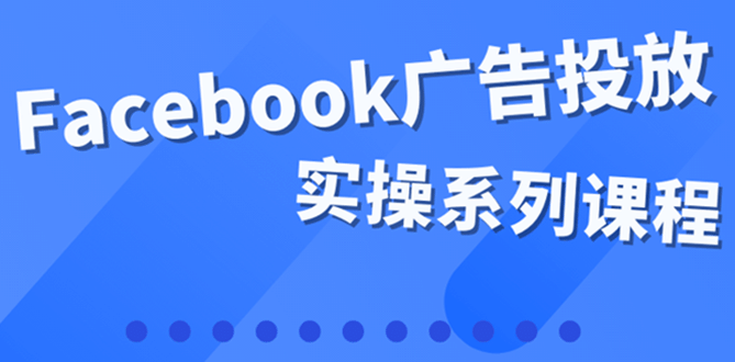 百万级广告操盘手带你玩Facebook全系列投放：运营和广告优化技能实操-知一项目网