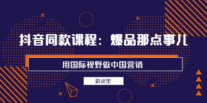 抖音同款课程：爆品那点事儿，用国际视野做中国营销（20节课）-白马科技