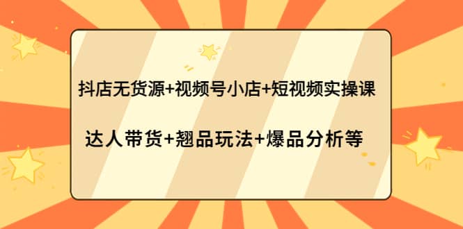 抖店无货源 视频号小店 短视频实操课：达人带货 翘品玩法 爆品分析等-知一项目网