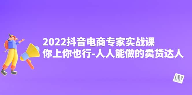 2022抖音电商专家实战课，你上你也行-人人能做的卖货达人-知一项目网