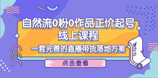 自然流0粉0作品正价起号线上课程：一套完善的直播带货落地方案-知一项目网