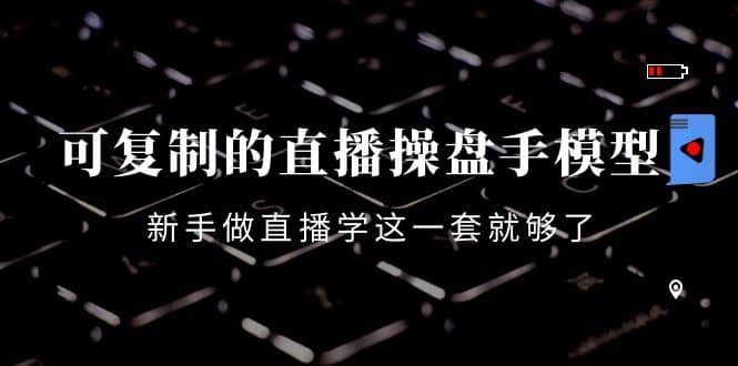 可复制的直播操盘手模型：新手做直播就学这一套就够了（12节课）-知一项目网