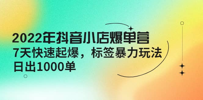 2022年抖音小店爆单营【更新10月】 7天快速起爆 标签玩法-知一项目网