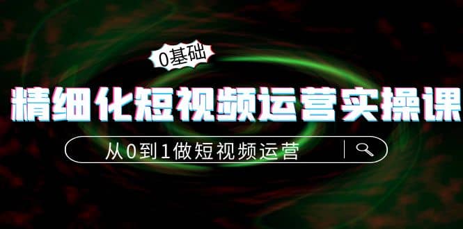精细化短视频运营实操课，从0到1做短视频运营：算法篇 定位篇 内容篇-知一项目网