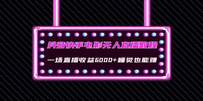 抖音快手电影无人直播教程：一场直播收益6000 睡觉也能赚(教程 软件 素材)-知一项目网