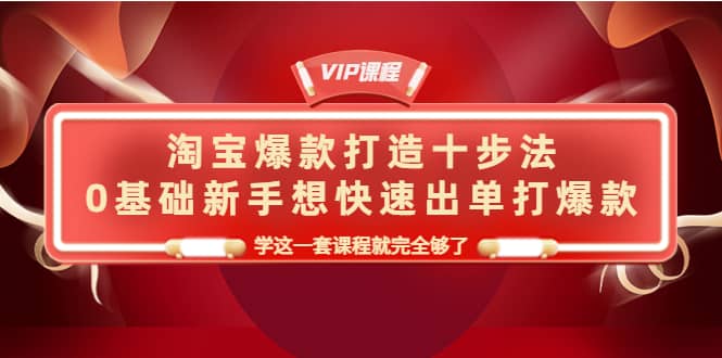 淘宝爆款打造十步法，0基础新手想快速出单打爆款，学这一套课程就完全够了-知一项目网