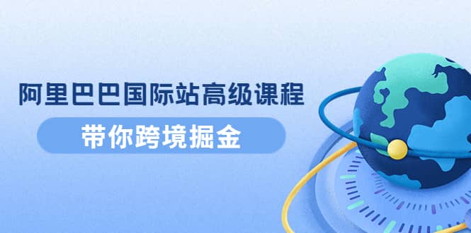阿里巴巴国际站高级课程：带你跨境掘金，选品 优化 广告 推广-白马科技