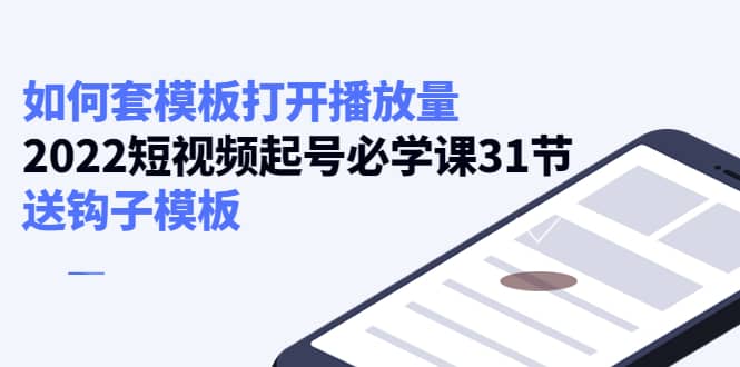 如何套模板打开播放量，2022短视频起号必学课31节，送钩子模板-知一项目网