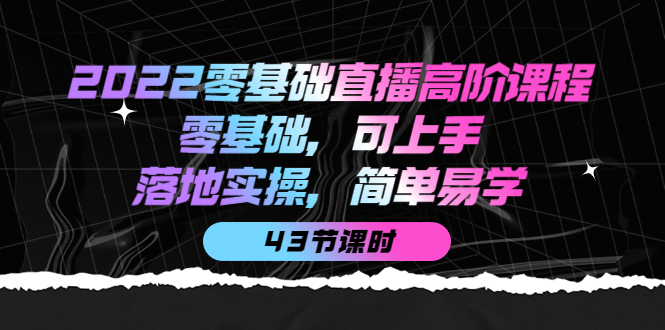 2022零基础直播高阶课程：零基础，可上手，落地实操，简单易学（43节课）-知一项目网