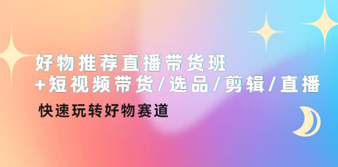好物推荐直播带货班 短视频带货/选品/剪辑/直播，快速玩转好物赛道-知一项目网