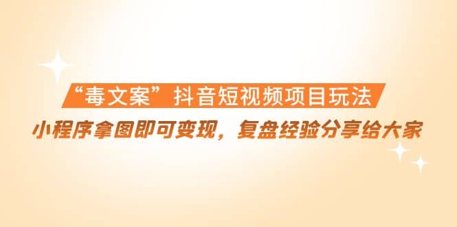 “毒文案”抖音短视频项目玩法，小程序拿图即可变现，复盘经验分享给大家-知一项目网