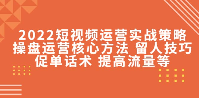 2022短视频运营实战策略：操盘运营核心方法 留人技巧促单话术 提高流量等-白马科技