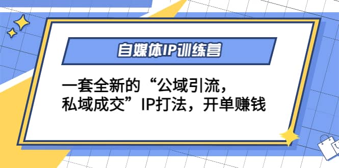 自媒体IP训练营(12 13期)一套全新的“公域引流，私域成交”IP打法-知一项目网