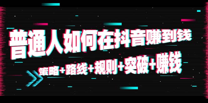 普通人如何在抖音赚到钱：策略 路线 规则 突破 赚钱（10节课）-知一项目网