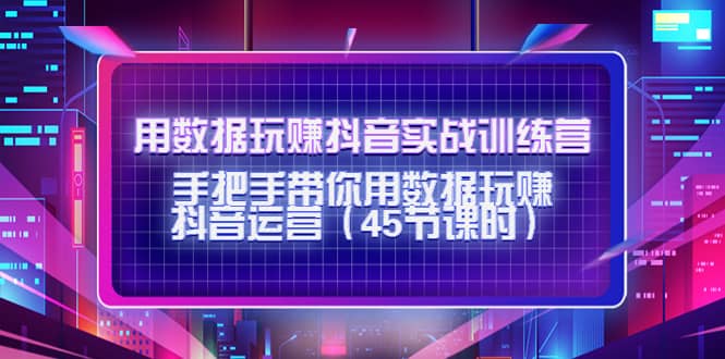 用数据玩赚抖音实战训练营：手把手带你用数据玩赚抖音运营（45节课时）-知一项目网