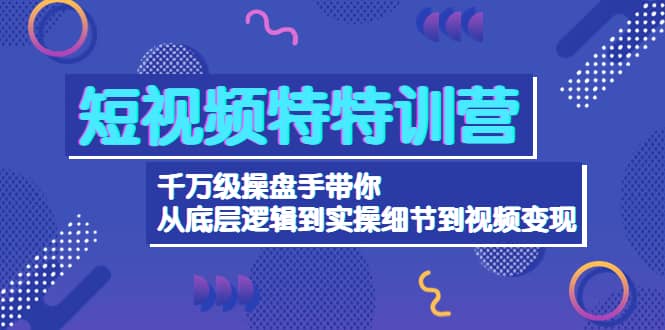 短视频特特训营：千万级操盘手带你从底层逻辑到实操细节到变现-价值2580-知一项目网