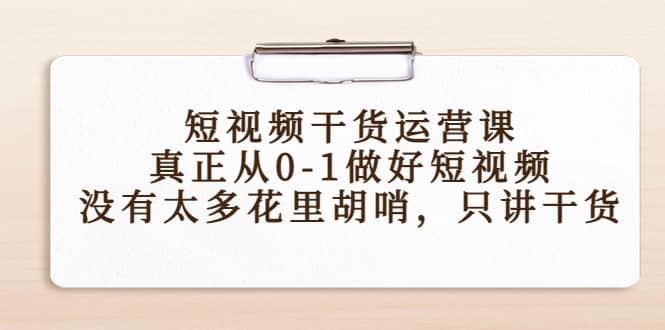短视频干货运营课，真正从0-1做好短视频，没有太多花里胡哨，只讲干货-知一项目网