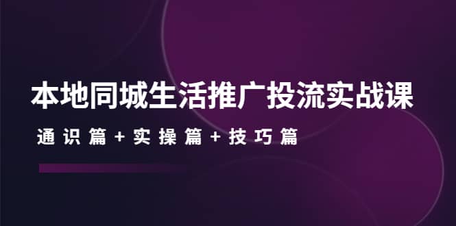 本地同城生活推广投流实战课：通识篇 实操篇 技巧篇-知一项目网