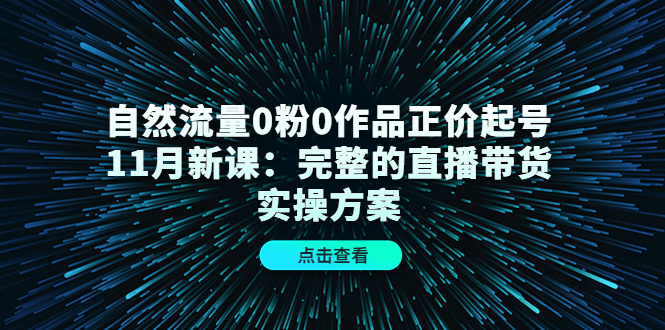 自然流量0粉0作品正价起号11月新课：完整的直播带货实操方案-知一项目网