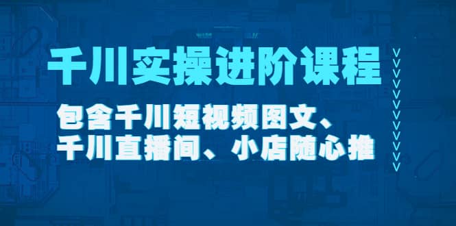 千川实操进阶课程（11月更新）包含千川短视频图文、千川直播间、小店随心推-白马科技