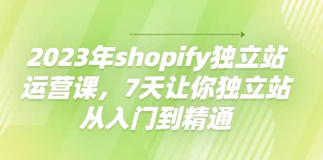 2023年shopify独立站运营课，7天让你独立站从入门到精通-白马科技