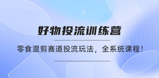 好物推广投流训练营：零食混剪赛道投流玩法，全系统课程-知一项目网