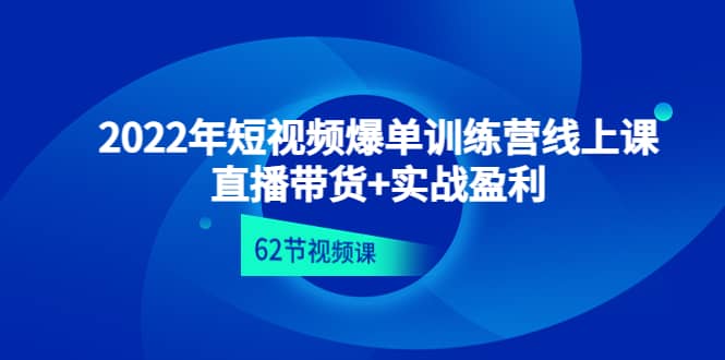 2022年短视频爆单训练营线上课：直播带货 实操盈利（62节视频课)-知一项目网