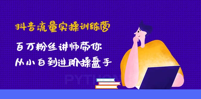 抖音流量实操训练营：百万粉丝讲师带你从小白到进阶操盘手-知一项目网