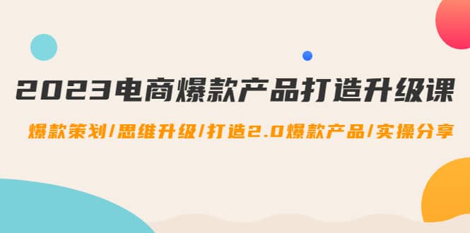 2023电商爆款产品打造升级课：爆款策划/思维升级/打造2.0爆款产品/【推荐】-白马科技